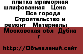 плитка мраморная шлифованная › Цена ­ 200 - Все города Строительство и ремонт » Материалы   . Московская обл.,Дубна г.